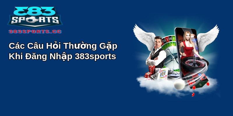 Các Câu Hỏi Thường Gặp Khi Đăng Nhập 383sports