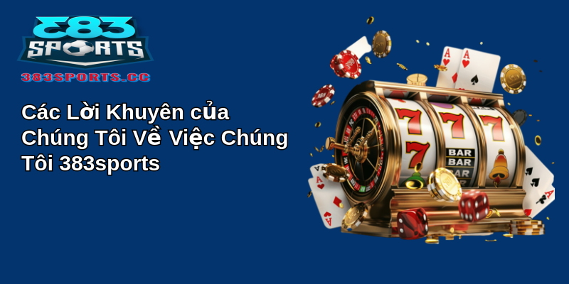 Các Lời Khuyên của Chúng Tôi Về Việc Chúng Tôi 383sports